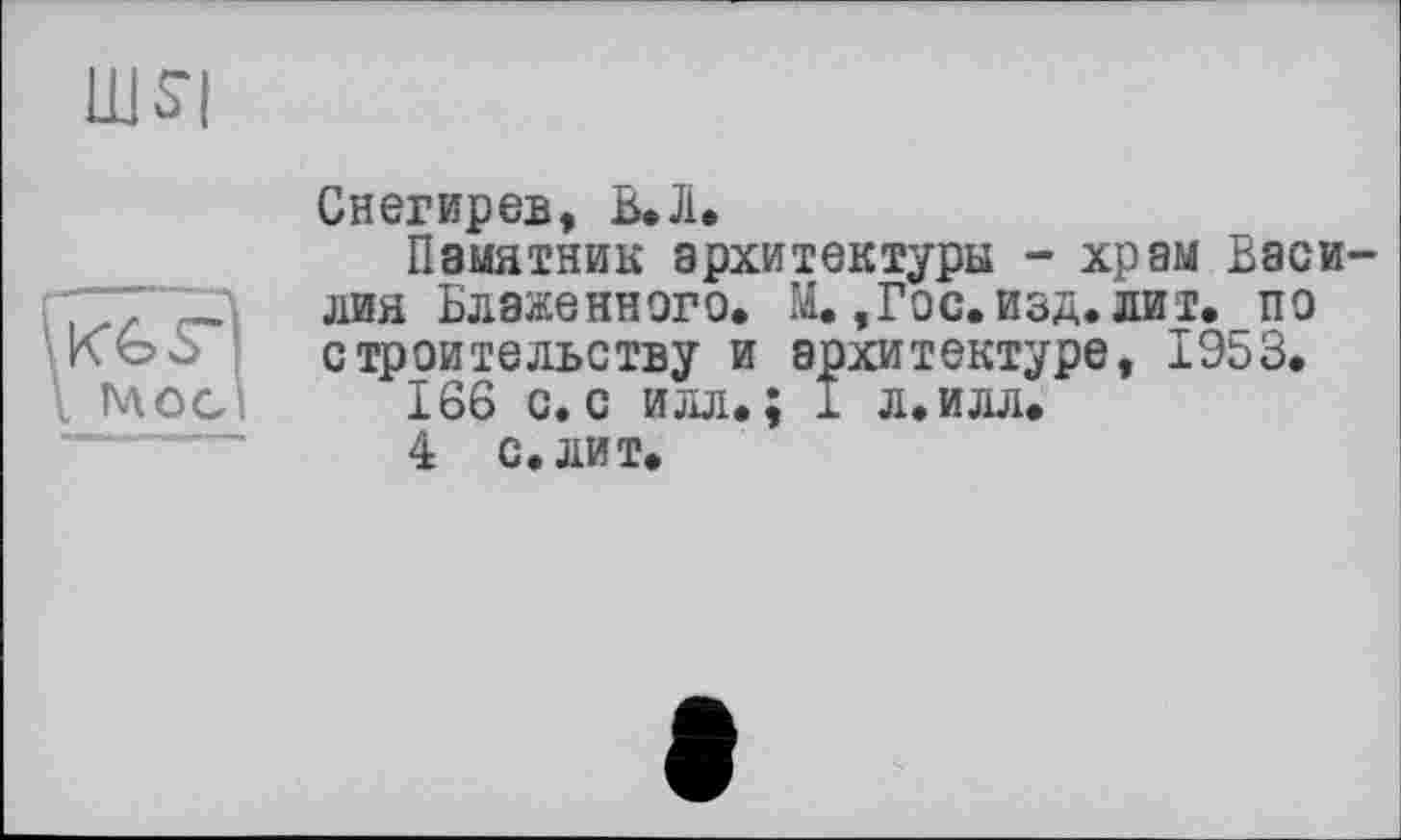 ﻿шя
Снегирев, В, Ji.
Памятник архитектуры - храм Василия Блаженного. М. ,Гос.изд. лит.по строительству и архитектуре, 1953.
166 с. с илл.; 1 л. илл.
4 с. лит.